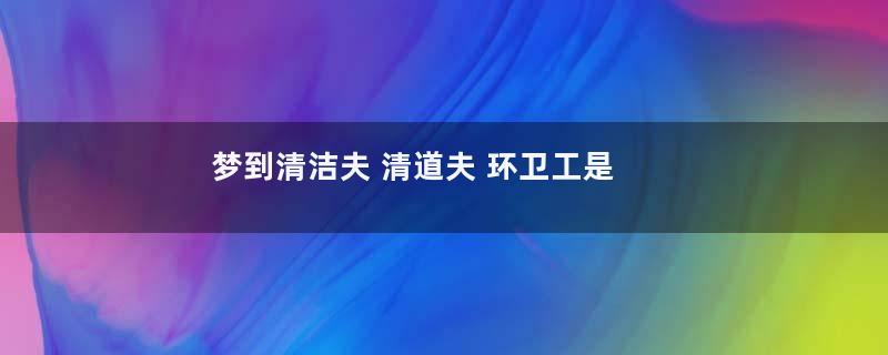 梦到清洁夫 清道夫 环卫工是什么意思